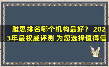 雅思排名哪个机构最好？ 2023年最权威评测 为您选择值得信赖的培训机构！